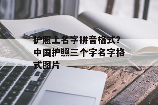 护照上名字拼音格式？中国护照三个字名字格式图片-第1张图片-