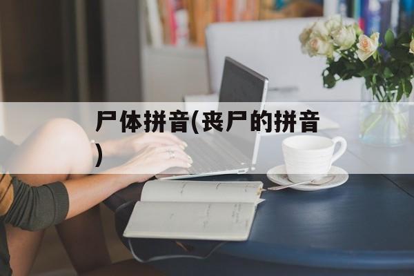 尸体拼音(丧尸的拼音)-第1张图片-