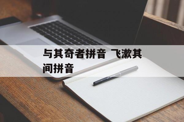 与其奇者拼音 飞漱其间拼音-第1张图片-